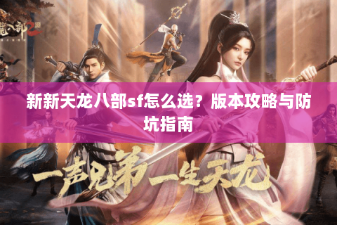 新新天龙八部sf怎么选？版本攻略与防坑指南