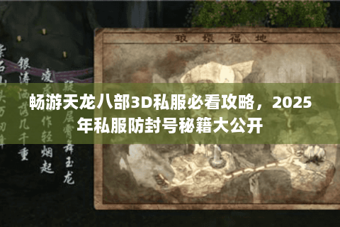 畅游天龙八部3D私服必看攻略，2025年私服防封号秘籍大公开