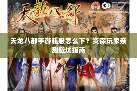 天龙八部手游私服怎么下？资深玩家亲测避坑指南