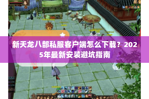 新天龙八部私服客户端怎么下载？2025年最新安装避坑指南