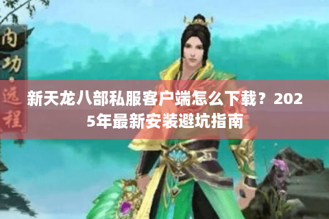 新天龙八部私服客户端怎么下载？2025年最新安装避坑指南
