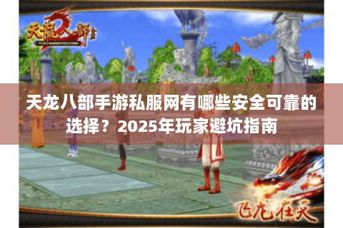 天龙八部手游私服网有哪些安全可靠的选择？2025年玩家避坑指南
