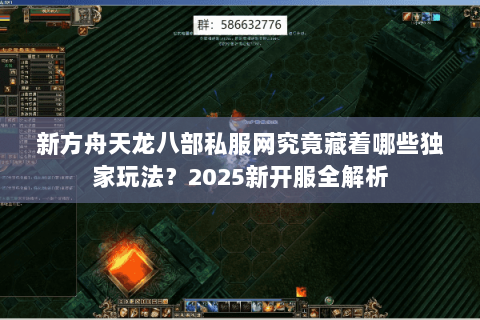 新方舟天龙八部私服网究竟藏着哪些独家玩法？2025新开服全解析