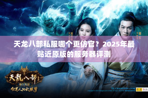 天龙八部私服哪个更仿官？2025年最贴近原版的服务器评测