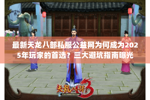最新天龙八部私服公益网为何成为2025年玩家的首选？三大避坑指南曝光