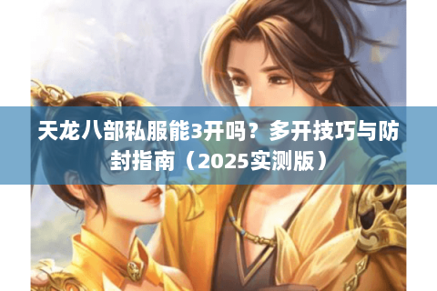 天龙八部私服能3开吗？多开技巧与防封指南（2025实测版）