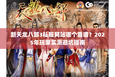 新天龙八部3私服网站哪个靠谱？2025年玩家实测避坑指南