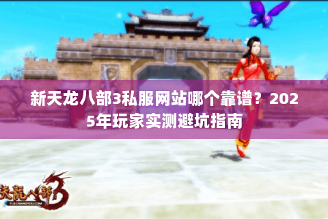 新天龙八部3私服网站哪个靠谱？2025年玩家实测避坑指南