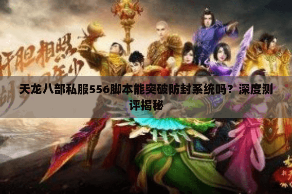 天龙八部私服556脚本能突破防封系统吗？深度测评揭秘