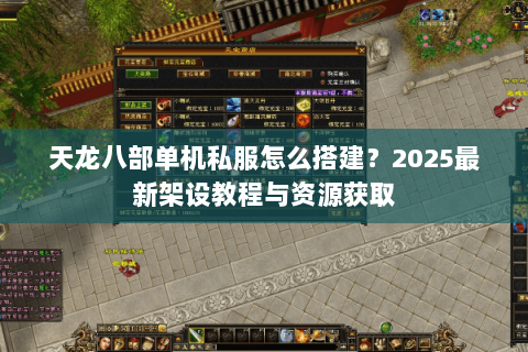 天龙八部单机私服怎么搭建？2025最新架设教程与资源获取