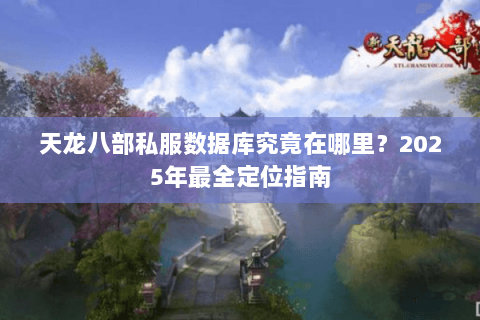天龙八部私服数据库究竟在哪里？2025年最全定位指南