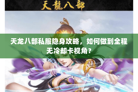 天龙八部私服隐身攻略，如何做到全程无冷却卡视角？