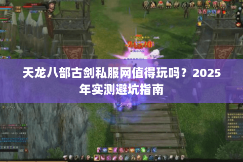 天龙八部古剑私服网值得玩吗？2025年实测避坑指南