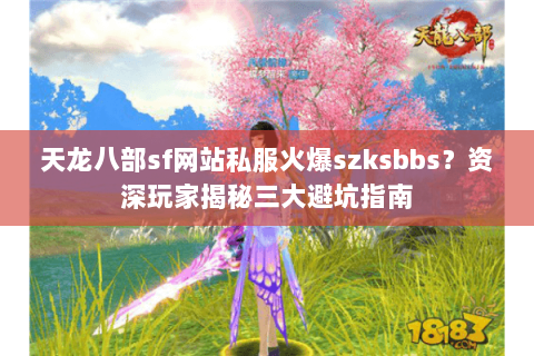 天龙八部sf网站私服火爆szksbbs？资深玩家揭秘三大避坑指南