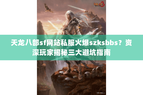 天龙八部sf网站私服火爆szksbbs？资深玩家揭秘三大避坑指南