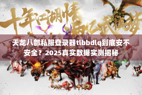 天龙八部私服登录器tlbbdlq到底安不安全？2025真实数据实测揭秘