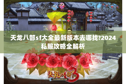天龙八部sf大全最新版本去哪找?2024私服攻略全解析