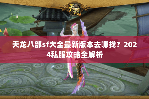 天龙八部sf大全最新版本去哪找？2024私服攻略全解析