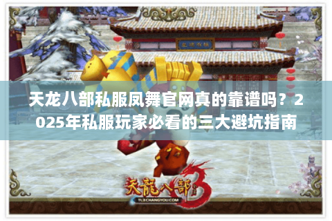 天龙八部私服凤舞官网真的靠谱吗？2025年私服玩家必看的三大避坑指南