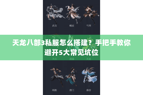 天龙八部3私服怎么搭建？手把手教你避开5大常见坑位