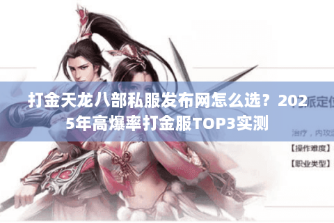 打金天龙八部私服发布网怎么选？2025年高爆率打金服TOP3实测