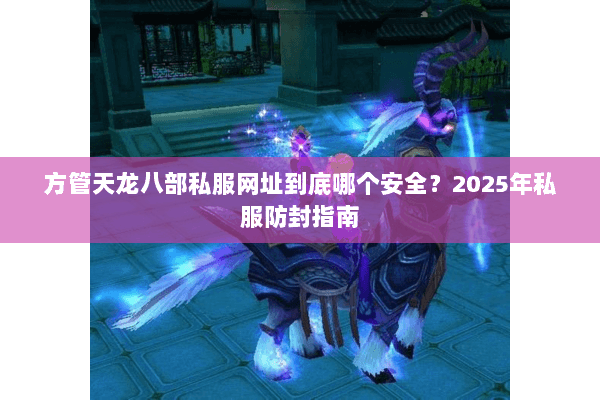 方管天龙八部私服网址到底哪个安全？2025年私服防封指南