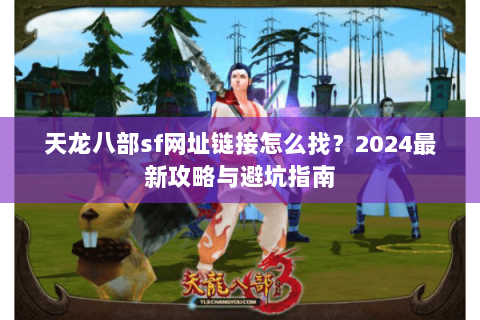 天龙八部sf网址链接怎么找？2024最新攻略与避坑指南