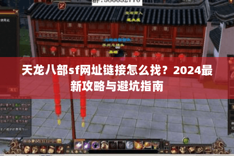 天龙八部sf网址链接怎么找？2024最新攻略与避坑指南