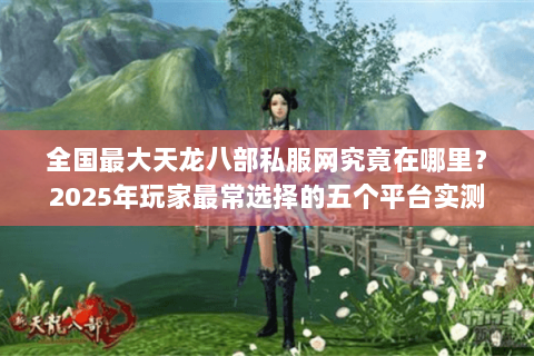 全国最大天龙八部私服网究竟在哪里？2025年玩家最常选择的五个平台实测