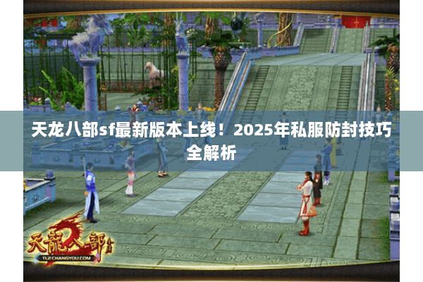 天龙八部sf最新版本上线！2025年私服防封技巧全解析