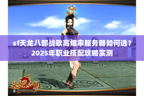 sf天龙八部战歌高爆率服务器如何选？2025年职业搭配攻略实测