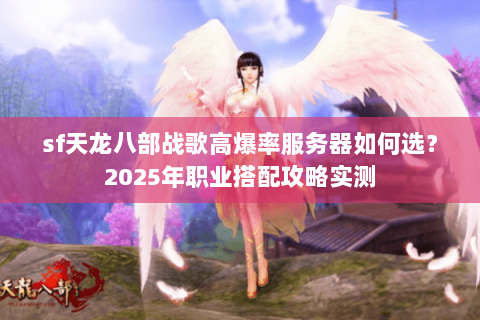 sf天龙八部战歌高爆率服务器如何选？2025年职业搭配攻略实测