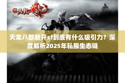 天龙八部新开sf到底有什么吸引力？深度解析2025年私服生态链