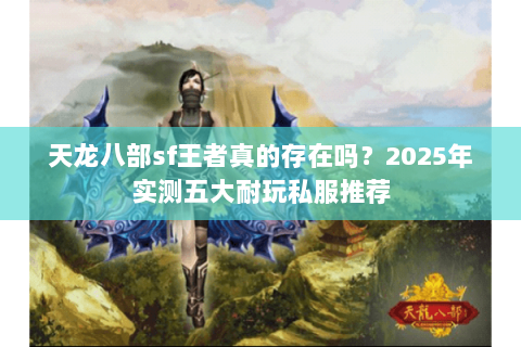 天龙八部sf王者真的存在吗？2025年实测五大耐玩私服推荐