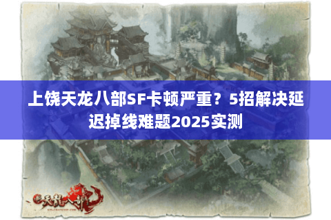 上饶天龙八部SF卡顿严重？5招解决延迟掉线难题2025实测