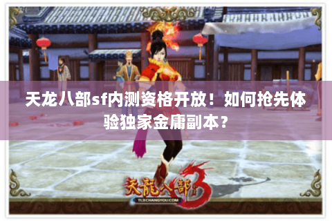 天龙八部sf内测资格开放！如何抢先体验独家金庸副本？