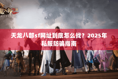 天龙八部sf网址到底怎么找？2025年私服防骗指南