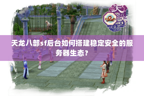 天龙八部sf后台如何搭建稳定安全的服务器生态？