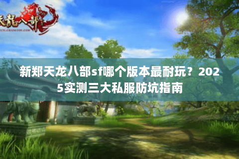 新郑天龙八部sf哪个版本最耐玩？2025实测三大私服防坑指南