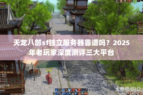 天龙八部sf独立服务器靠谱吗？2025年老玩家深度测评三大平台