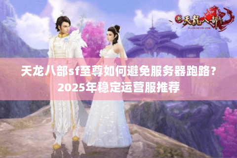 天龙八部sf至尊如何避免服务器跑路？2025年稳定运营服推荐