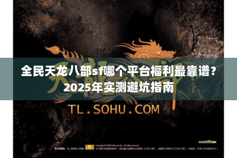 全民天龙八部sf哪个平台福利最靠谱？2025年实测避坑指南