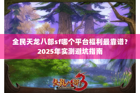 全民天龙八部sf哪个平台福利最靠谱？2025年实测避坑指南