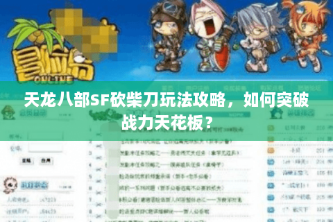 天龙八部SF砍柴刀玩法攻略，如何突破战力天花板？