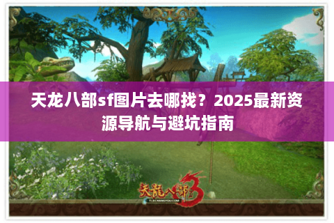 天龙八部sf图片去哪找？2025最新资源导航与避坑指南