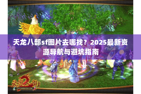 天龙八部sf图片去哪找？2025最新资源导航与避坑指南