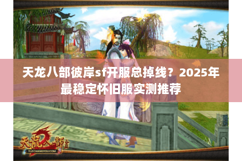 天龙八部彼岸sf开服总掉线？2025年最稳定怀旧服实测推荐