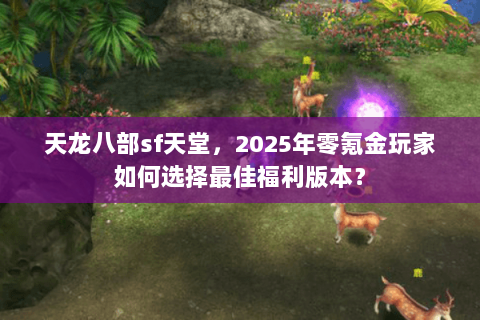天龙八部sf天堂，2025年零氪金玩家如何选择最佳福利版本？
