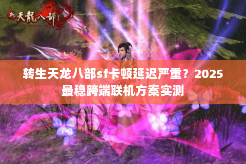 转生天龙八部sf卡顿延迟严重？2025最稳跨端联机方案实测
