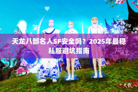 天龙八部名人SF安全吗？2025年最稳私服避坑指南